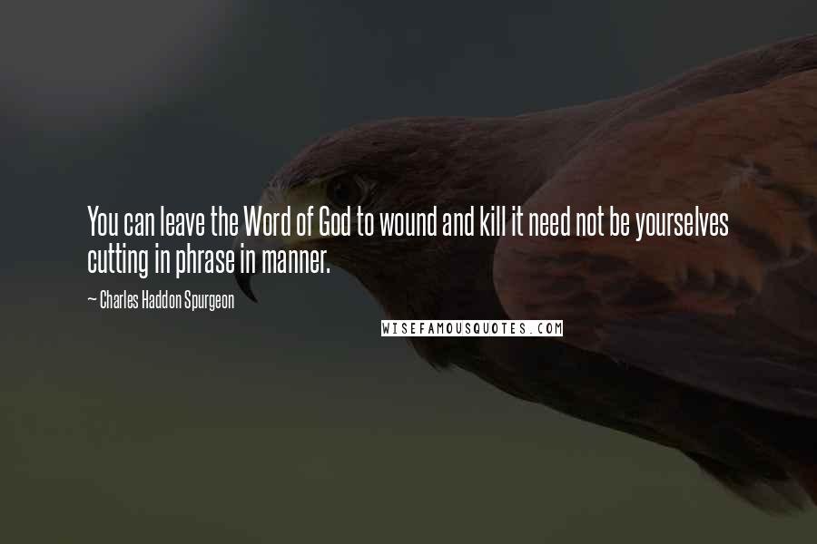 Charles Haddon Spurgeon Quotes: You can leave the Word of God to wound and kill it need not be yourselves cutting in phrase in manner.