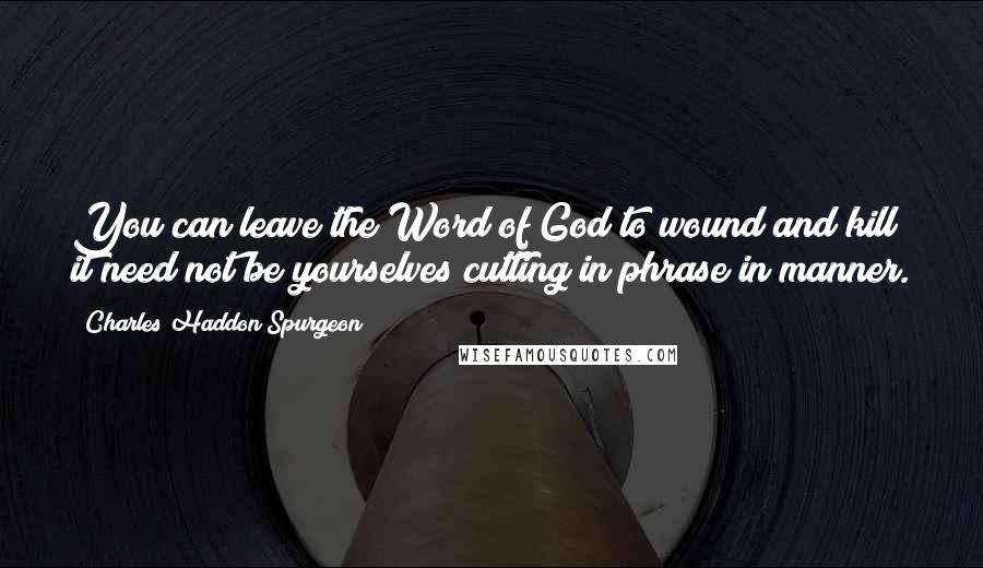 Charles Haddon Spurgeon Quotes: You can leave the Word of God to wound and kill it need not be yourselves cutting in phrase in manner.