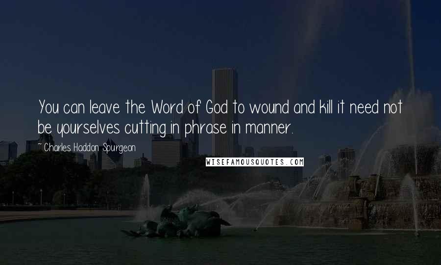 Charles Haddon Spurgeon Quotes: You can leave the Word of God to wound and kill it need not be yourselves cutting in phrase in manner.