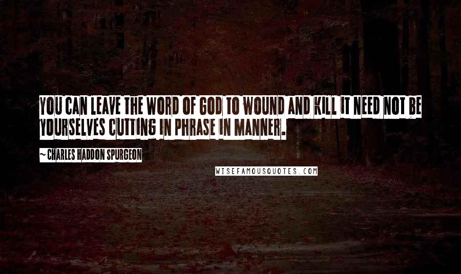 Charles Haddon Spurgeon Quotes: You can leave the Word of God to wound and kill it need not be yourselves cutting in phrase in manner.