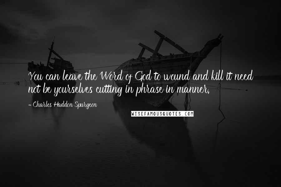 Charles Haddon Spurgeon Quotes: You can leave the Word of God to wound and kill it need not be yourselves cutting in phrase in manner.