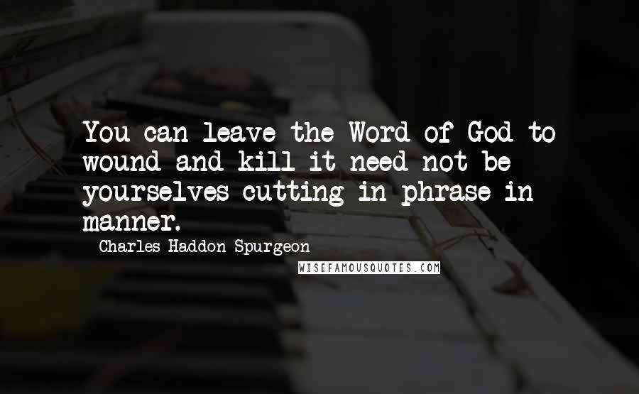 Charles Haddon Spurgeon Quotes: You can leave the Word of God to wound and kill it need not be yourselves cutting in phrase in manner.