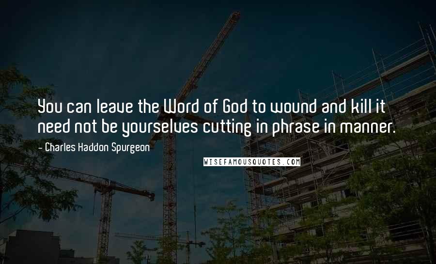 Charles Haddon Spurgeon Quotes: You can leave the Word of God to wound and kill it need not be yourselves cutting in phrase in manner.