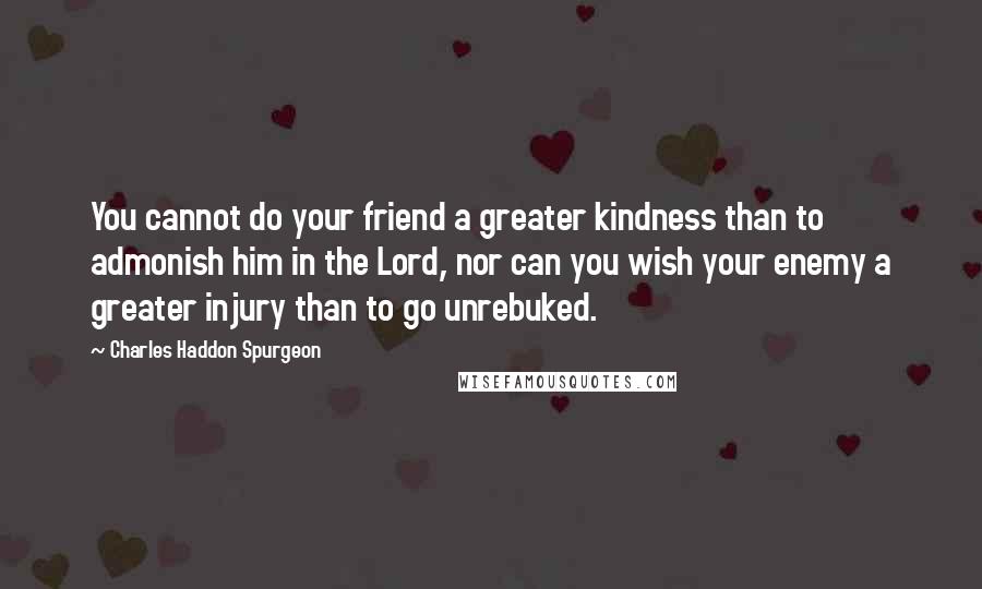 Charles Haddon Spurgeon Quotes: You cannot do your friend a greater kindness than to admonish him in the Lord, nor can you wish your enemy a greater injury than to go unrebuked.