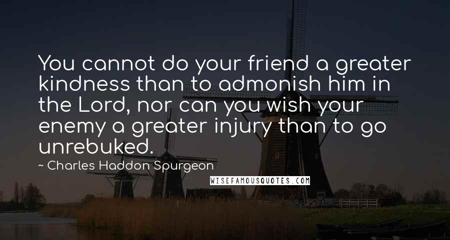 Charles Haddon Spurgeon Quotes: You cannot do your friend a greater kindness than to admonish him in the Lord, nor can you wish your enemy a greater injury than to go unrebuked.