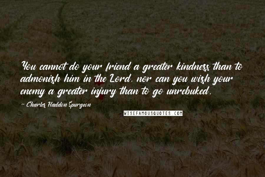 Charles Haddon Spurgeon Quotes: You cannot do your friend a greater kindness than to admonish him in the Lord, nor can you wish your enemy a greater injury than to go unrebuked.