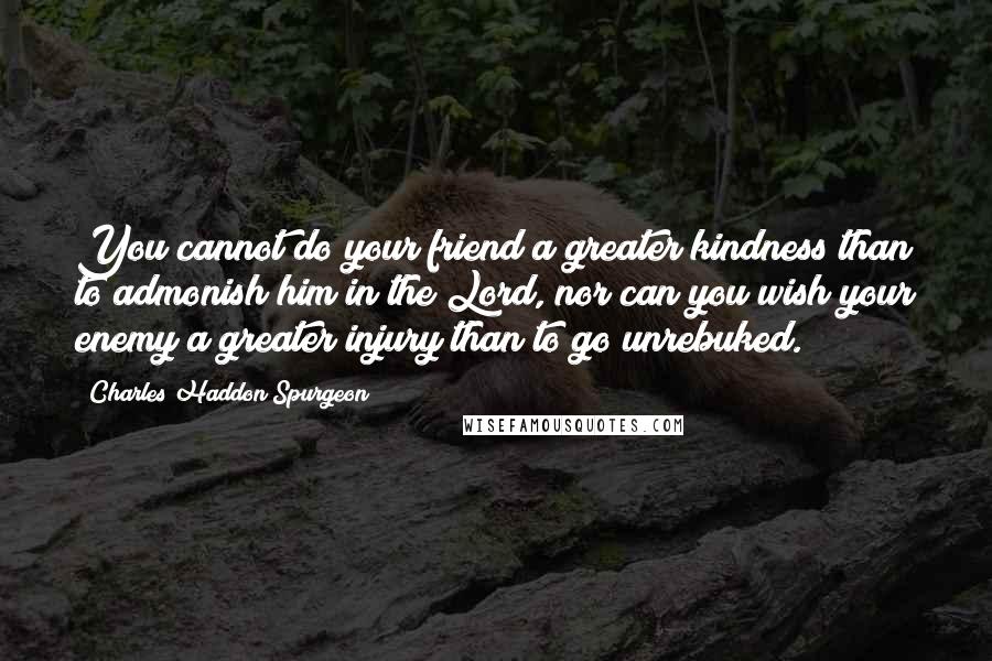 Charles Haddon Spurgeon Quotes: You cannot do your friend a greater kindness than to admonish him in the Lord, nor can you wish your enemy a greater injury than to go unrebuked.