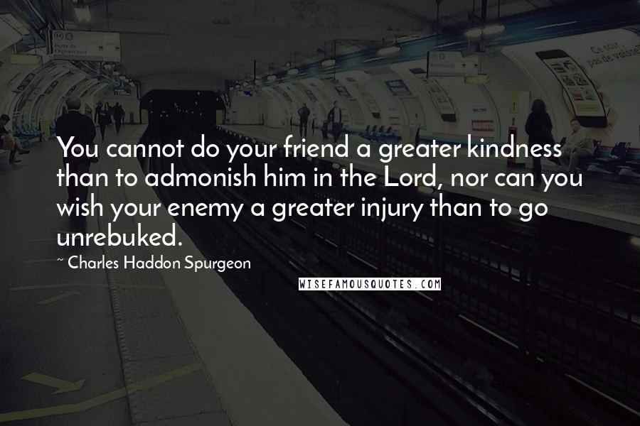 Charles Haddon Spurgeon Quotes: You cannot do your friend a greater kindness than to admonish him in the Lord, nor can you wish your enemy a greater injury than to go unrebuked.