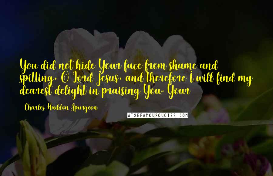 Charles Haddon Spurgeon Quotes: You did not hide Your face from shame and spitting, O Lord Jesus, and therefore I will find my dearest delight in praising You. Your