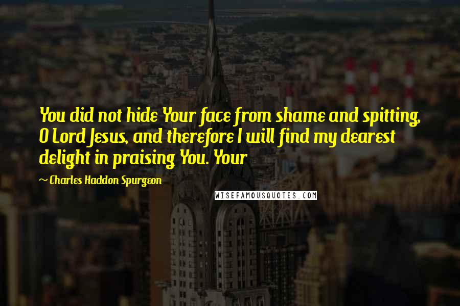 Charles Haddon Spurgeon Quotes: You did not hide Your face from shame and spitting, O Lord Jesus, and therefore I will find my dearest delight in praising You. Your