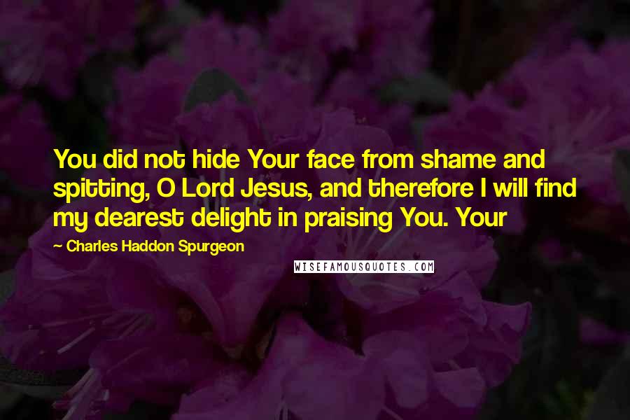 Charles Haddon Spurgeon Quotes: You did not hide Your face from shame and spitting, O Lord Jesus, and therefore I will find my dearest delight in praising You. Your