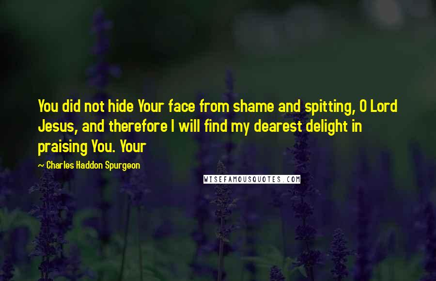 Charles Haddon Spurgeon Quotes: You did not hide Your face from shame and spitting, O Lord Jesus, and therefore I will find my dearest delight in praising You. Your