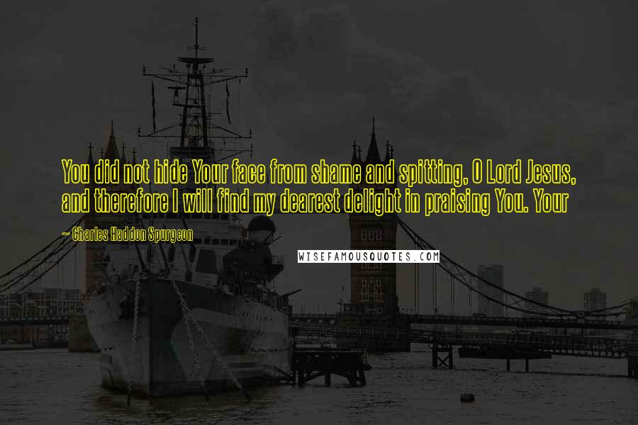 Charles Haddon Spurgeon Quotes: You did not hide Your face from shame and spitting, O Lord Jesus, and therefore I will find my dearest delight in praising You. Your