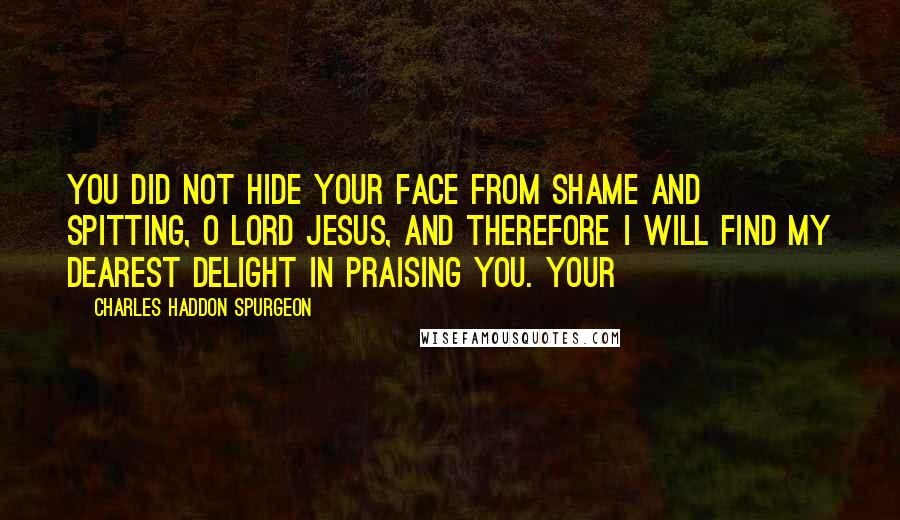 Charles Haddon Spurgeon Quotes: You did not hide Your face from shame and spitting, O Lord Jesus, and therefore I will find my dearest delight in praising You. Your