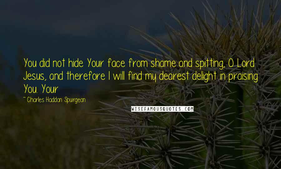 Charles Haddon Spurgeon Quotes: You did not hide Your face from shame and spitting, O Lord Jesus, and therefore I will find my dearest delight in praising You. Your