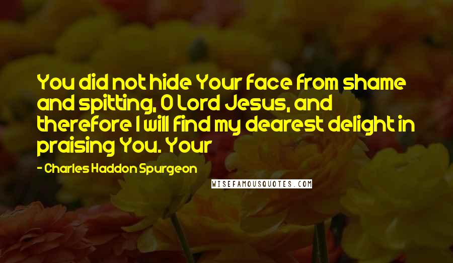 Charles Haddon Spurgeon Quotes: You did not hide Your face from shame and spitting, O Lord Jesus, and therefore I will find my dearest delight in praising You. Your