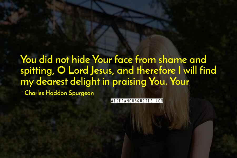 Charles Haddon Spurgeon Quotes: You did not hide Your face from shame and spitting, O Lord Jesus, and therefore I will find my dearest delight in praising You. Your