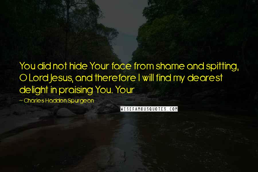 Charles Haddon Spurgeon Quotes: You did not hide Your face from shame and spitting, O Lord Jesus, and therefore I will find my dearest delight in praising You. Your