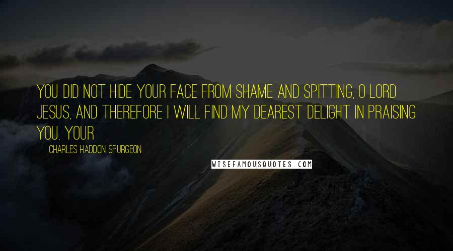 Charles Haddon Spurgeon Quotes: You did not hide Your face from shame and spitting, O Lord Jesus, and therefore I will find my dearest delight in praising You. Your