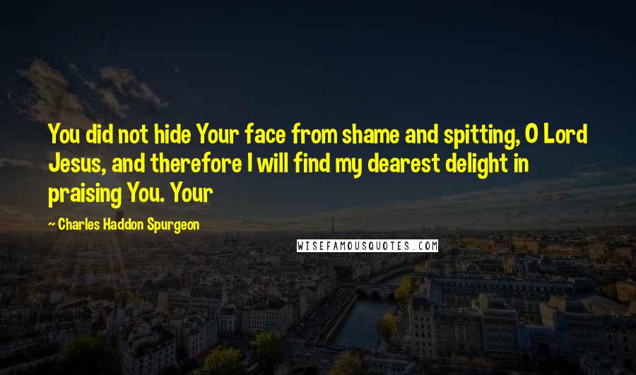 Charles Haddon Spurgeon Quotes: You did not hide Your face from shame and spitting, O Lord Jesus, and therefore I will find my dearest delight in praising You. Your