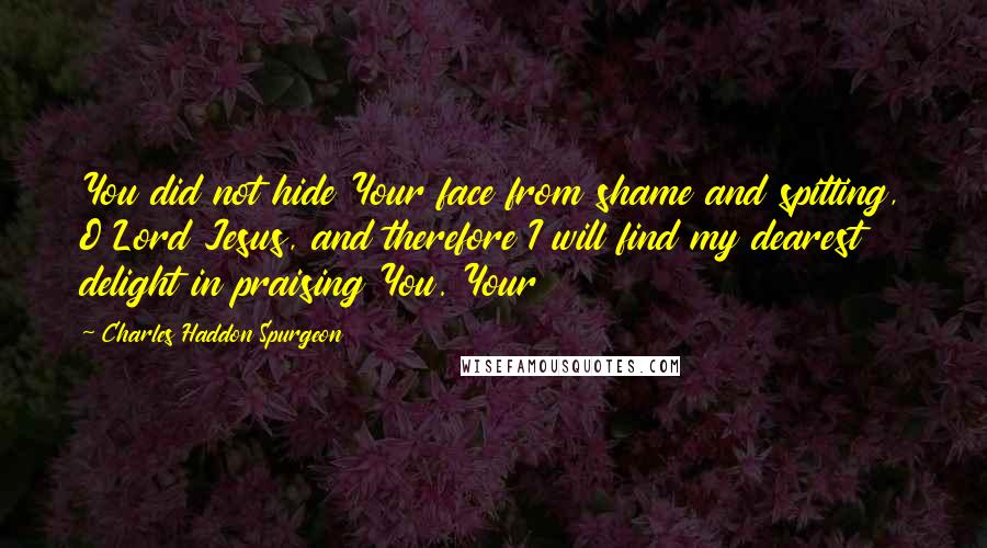 Charles Haddon Spurgeon Quotes: You did not hide Your face from shame and spitting, O Lord Jesus, and therefore I will find my dearest delight in praising You. Your