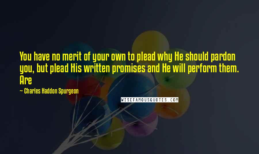 Charles Haddon Spurgeon Quotes: You have no merit of your own to plead why He should pardon you, but plead His written promises and He will perform them. Are