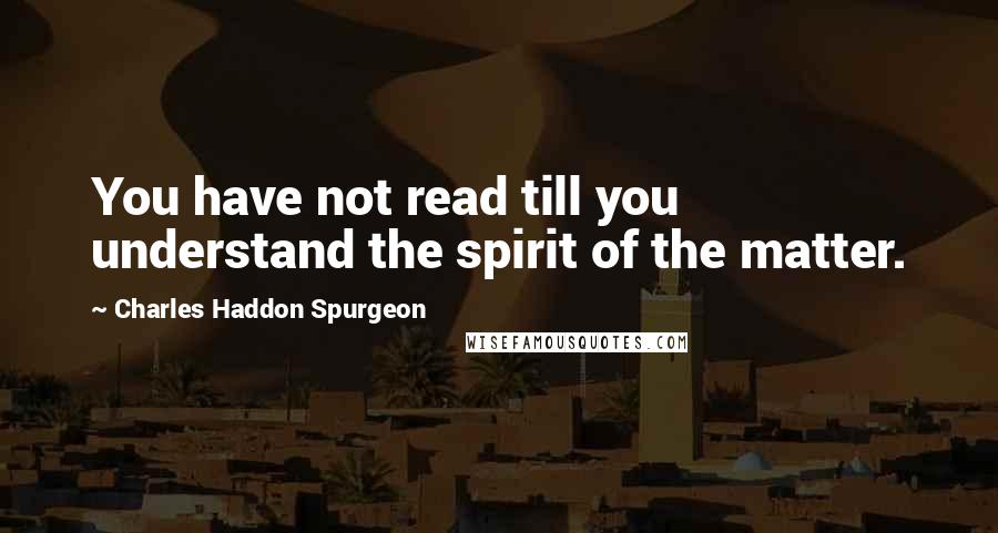 Charles Haddon Spurgeon Quotes: You have not read till you understand the spirit of the matter.