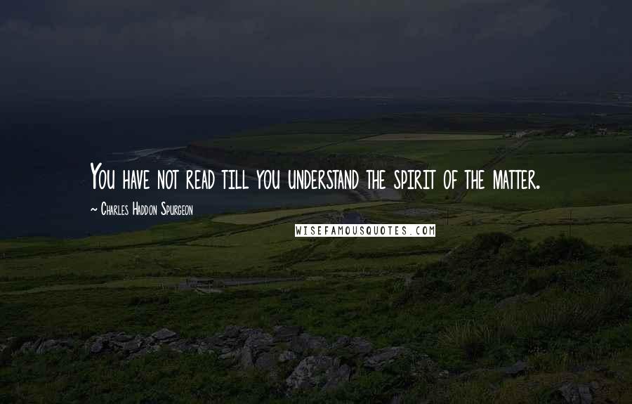 Charles Haddon Spurgeon Quotes: You have not read till you understand the spirit of the matter.