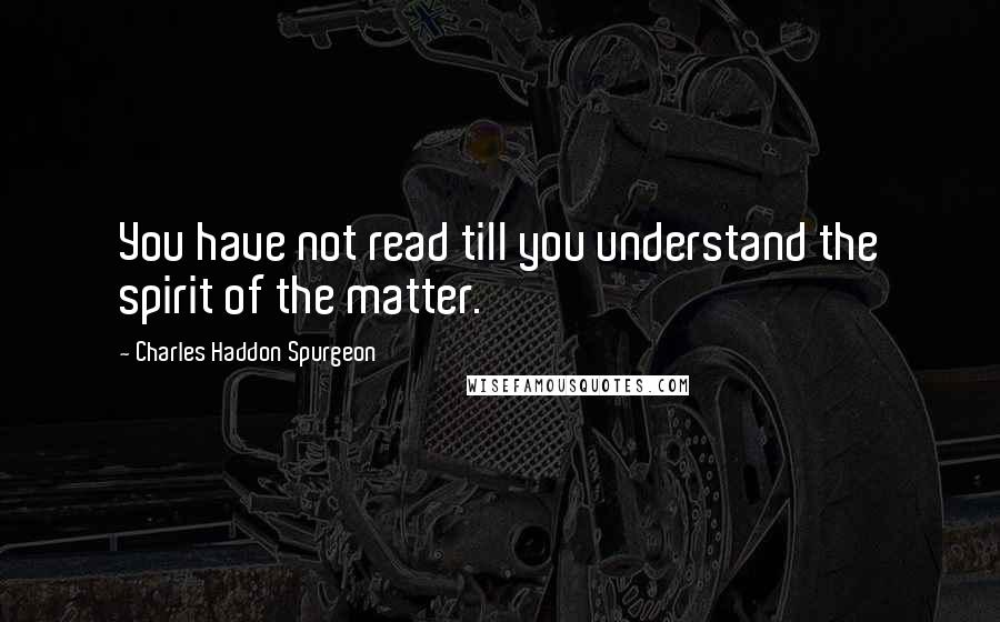 Charles Haddon Spurgeon Quotes: You have not read till you understand the spirit of the matter.