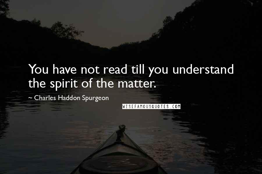 Charles Haddon Spurgeon Quotes: You have not read till you understand the spirit of the matter.