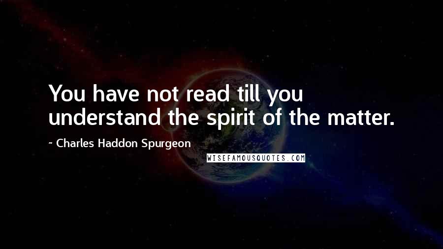 Charles Haddon Spurgeon Quotes: You have not read till you understand the spirit of the matter.