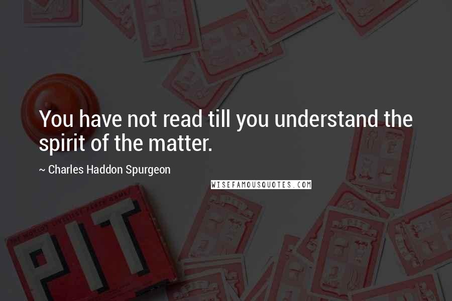 Charles Haddon Spurgeon Quotes: You have not read till you understand the spirit of the matter.