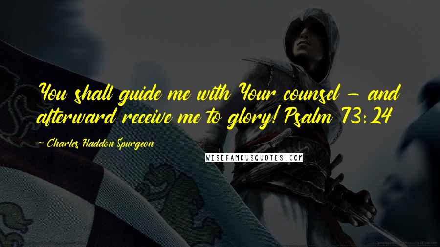 Charles Haddon Spurgeon Quotes: You shall guide me with Your counsel - and afterward receive me to glory! Psalm 73:24