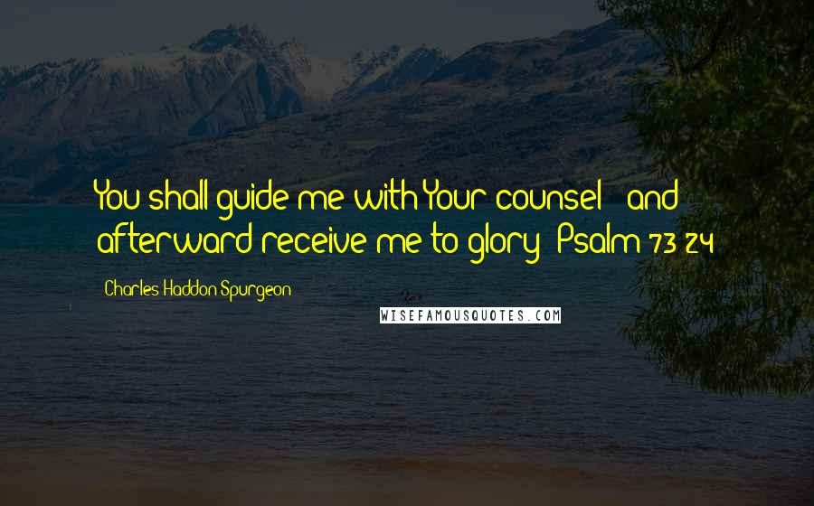 Charles Haddon Spurgeon Quotes: You shall guide me with Your counsel - and afterward receive me to glory! Psalm 73:24