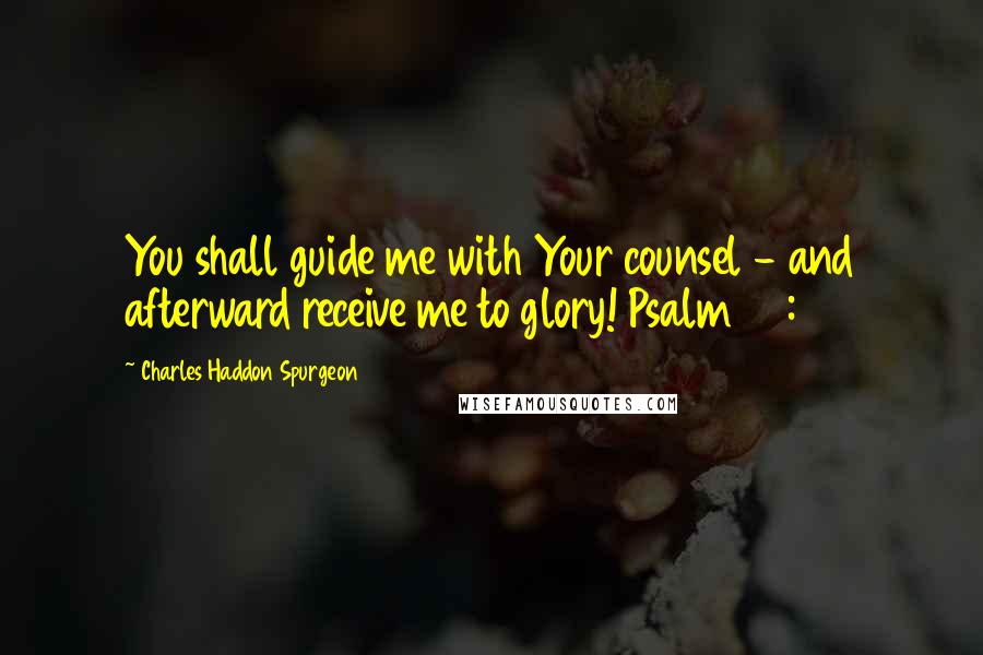 Charles Haddon Spurgeon Quotes: You shall guide me with Your counsel - and afterward receive me to glory! Psalm 73:24