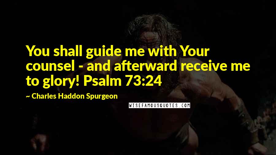 Charles Haddon Spurgeon Quotes: You shall guide me with Your counsel - and afterward receive me to glory! Psalm 73:24