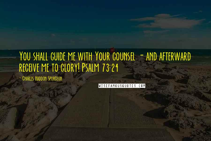 Charles Haddon Spurgeon Quotes: You shall guide me with Your counsel - and afterward receive me to glory! Psalm 73:24