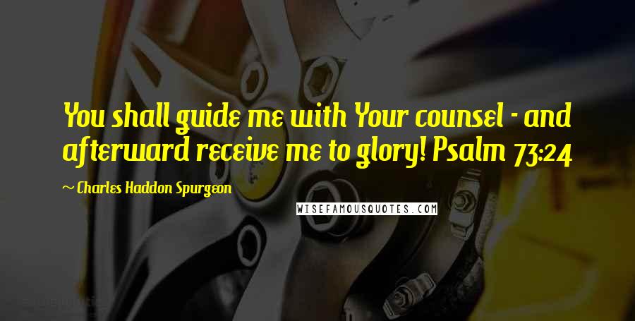 Charles Haddon Spurgeon Quotes: You shall guide me with Your counsel - and afterward receive me to glory! Psalm 73:24