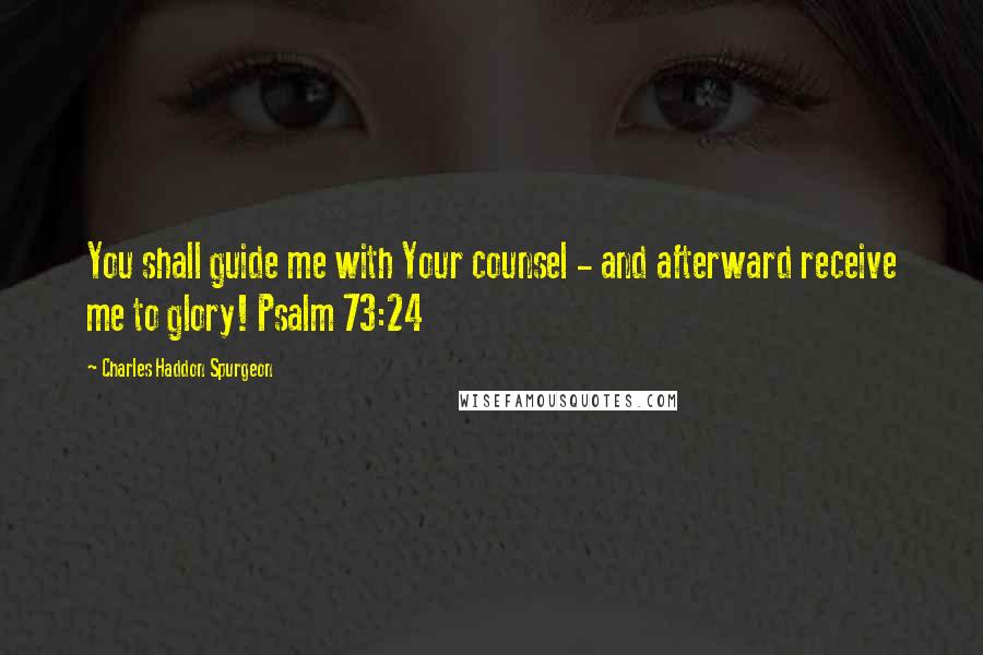 Charles Haddon Spurgeon Quotes: You shall guide me with Your counsel - and afterward receive me to glory! Psalm 73:24