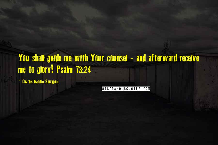 Charles Haddon Spurgeon Quotes: You shall guide me with Your counsel - and afterward receive me to glory! Psalm 73:24