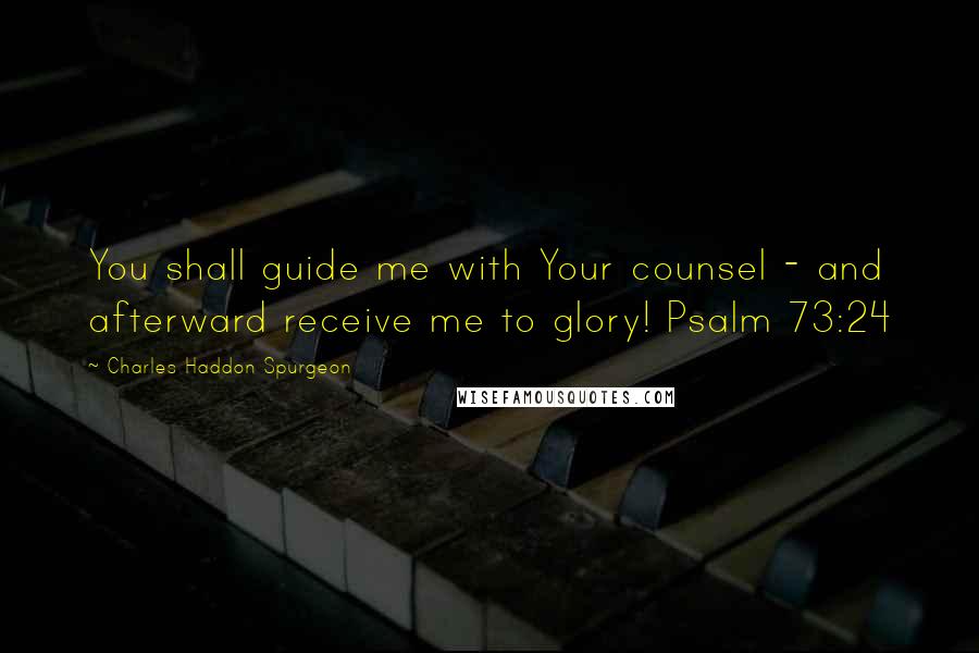 Charles Haddon Spurgeon Quotes: You shall guide me with Your counsel - and afterward receive me to glory! Psalm 73:24