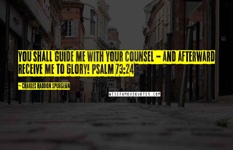 Charles Haddon Spurgeon Quotes: You shall guide me with Your counsel - and afterward receive me to glory! Psalm 73:24