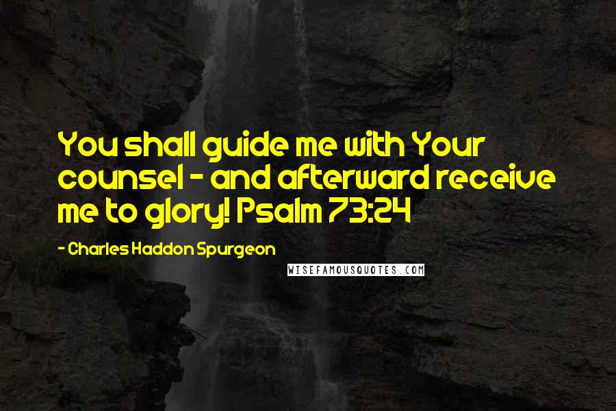 Charles Haddon Spurgeon Quotes: You shall guide me with Your counsel - and afterward receive me to glory! Psalm 73:24