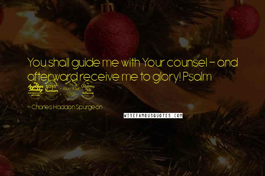 Charles Haddon Spurgeon Quotes: You shall guide me with Your counsel - and afterward receive me to glory! Psalm 73:24