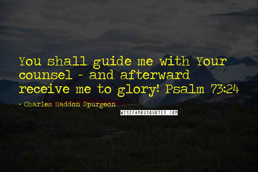 Charles Haddon Spurgeon Quotes: You shall guide me with Your counsel - and afterward receive me to glory! Psalm 73:24