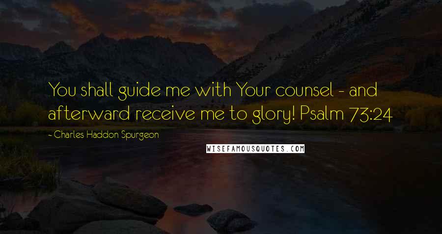 Charles Haddon Spurgeon Quotes: You shall guide me with Your counsel - and afterward receive me to glory! Psalm 73:24