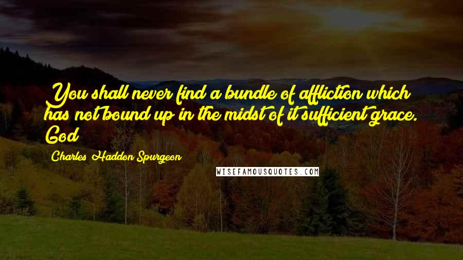 Charles Haddon Spurgeon Quotes: You shall never find a bundle of affliction which has not bound up in the midst of it sufficient grace. God