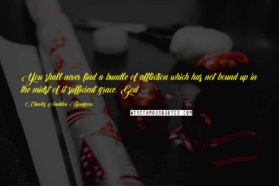 Charles Haddon Spurgeon Quotes: You shall never find a bundle of affliction which has not bound up in the midst of it sufficient grace. God