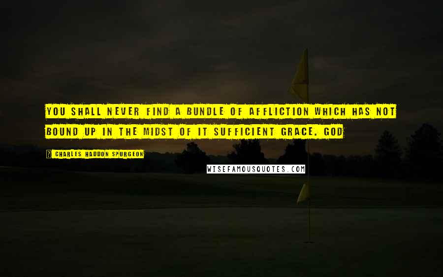 Charles Haddon Spurgeon Quotes: You shall never find a bundle of affliction which has not bound up in the midst of it sufficient grace. God