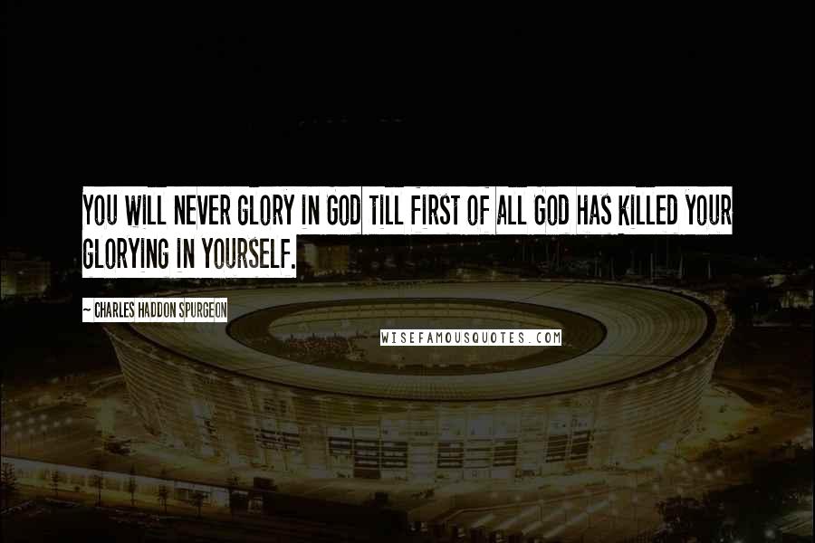 Charles Haddon Spurgeon Quotes: You will never glory in God till first of all God has killed your glorying in yourself.